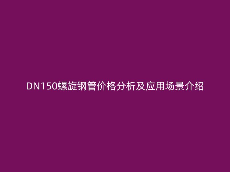 DN150螺旋鋼管價(jià)格分析及應(yīng)用場(chǎng)景介紹