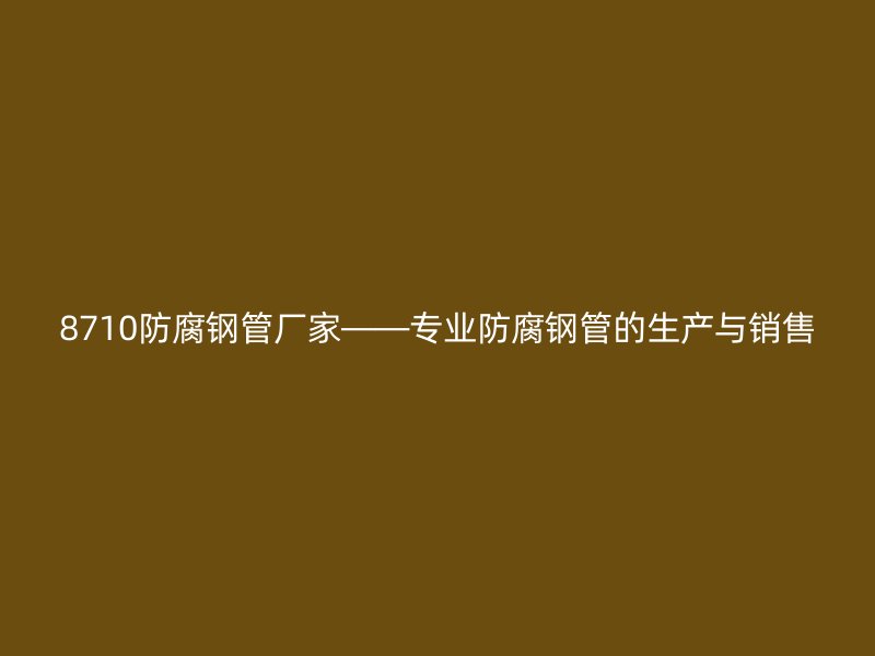 8710防腐鋼管廠家——專業(yè)防腐鋼管的生產(chǎn)與銷售