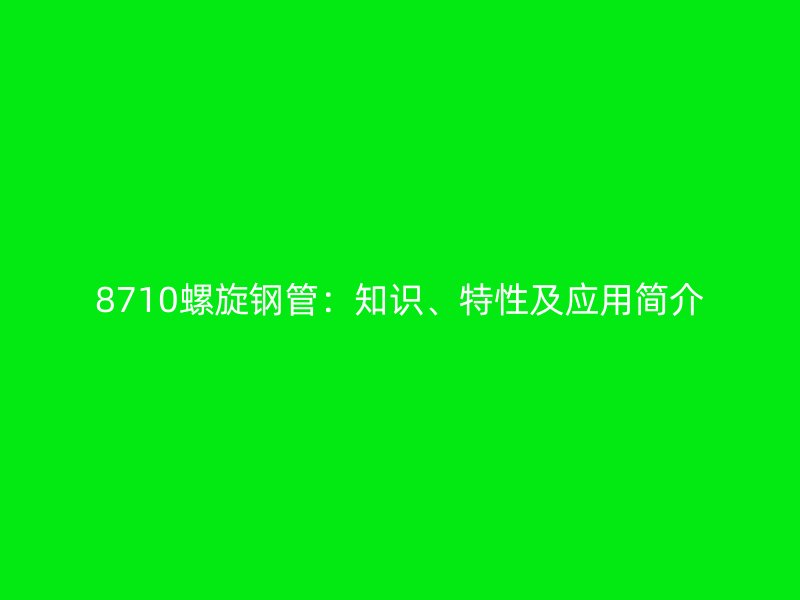 8710螺旋鋼管：知識(shí)、特性及應(yīng)用簡(jiǎn)介