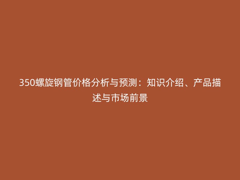 350螺旋鋼管價格分析與預測：知識介紹、產(chǎn)品描述與市場前景
