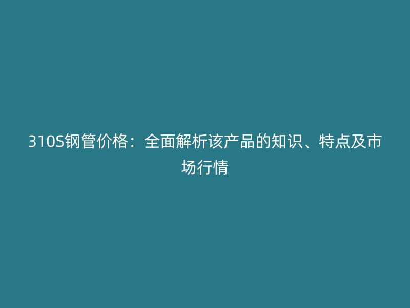 310S鋼管價格：全面解析該產(chǎn)品的知識、特點(diǎn)及市場行情