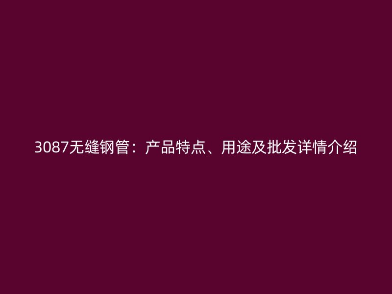 3087無縫鋼管：產(chǎn)品特點、用途及批發(fā)詳情介紹