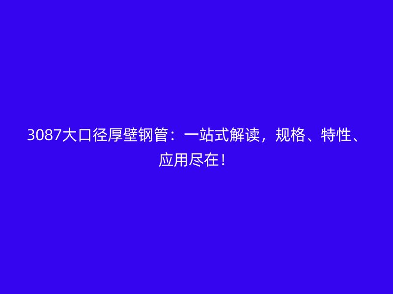 3087大口徑厚壁鋼管：一站式解讀，規(guī)格、特性、應(yīng)用盡在！