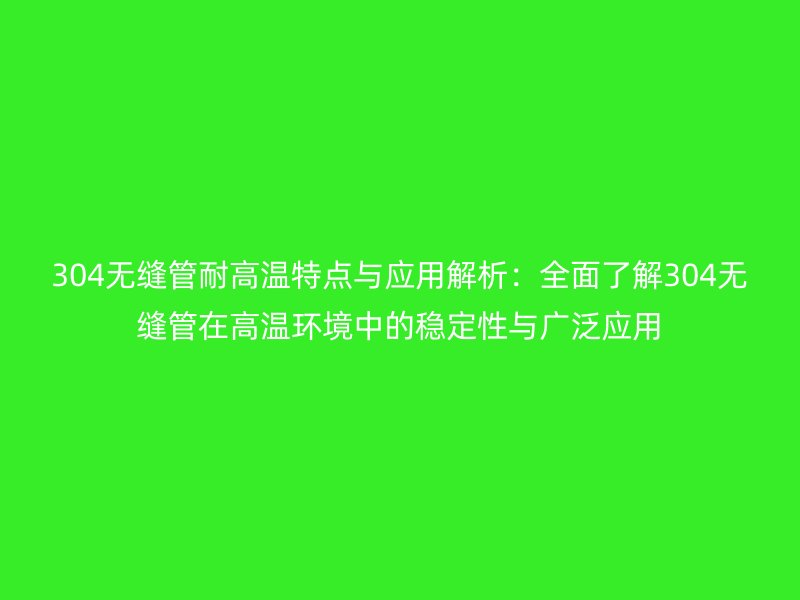 304無(wú)縫管耐高溫特點(diǎn)與應(yīng)用解析：全面了解304無(wú)縫管在高溫環(huán)境中的穩(wěn)定性與廣泛應(yīng)用