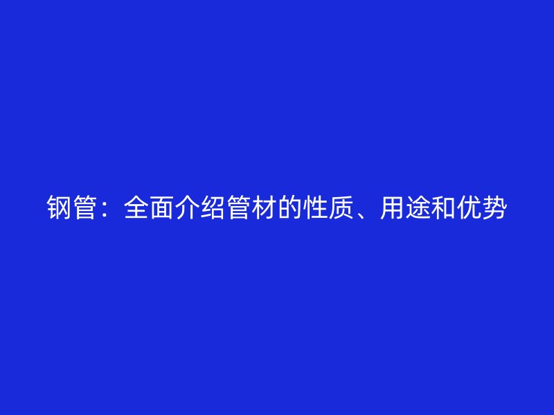 鋼管：全面介紹管材的性質(zhì)、用途和優(yōu)勢(shì)