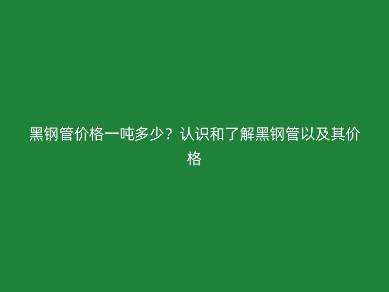 黑鋼管價格一噸多少？認識和了解黑鋼管以及其價格