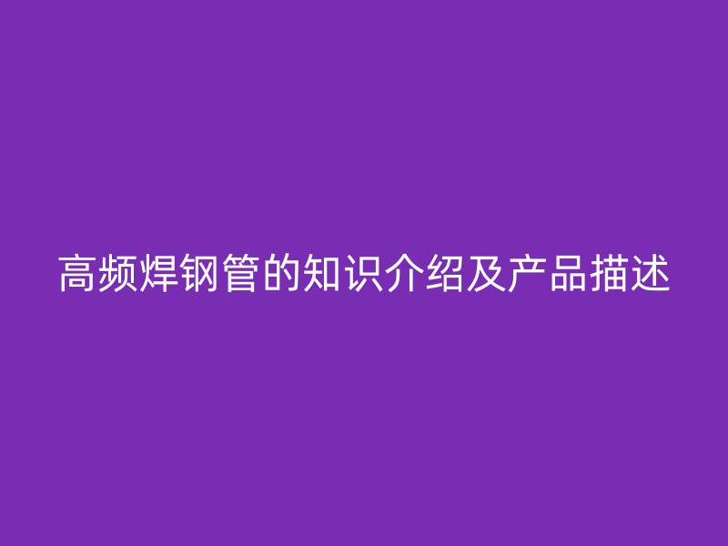 高頻焊鋼管的知識介紹及產(chǎn)品描述