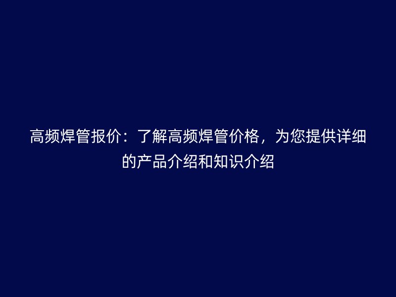 高頻焊管報(bào)價(jià)：了解高頻焊管價(jià)格，為您提供詳細(xì)的產(chǎn)品介紹和知識(shí)介紹