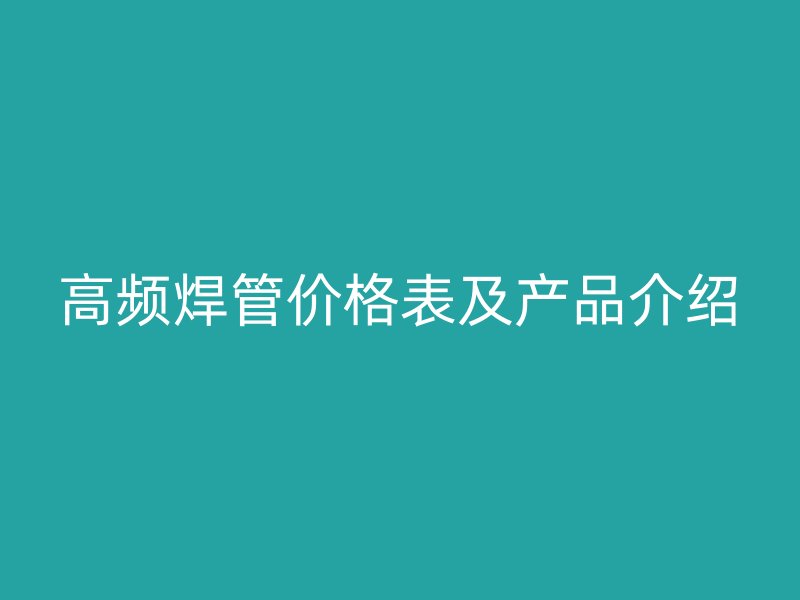 高頻焊管價格表及產(chǎn)品介紹