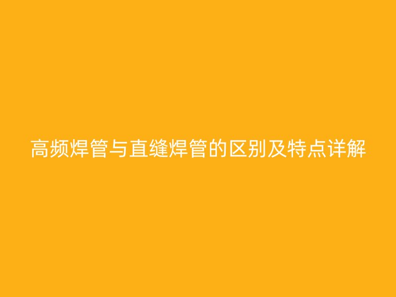 高頻焊管與直縫焊管的區(qū)別及特點詳解