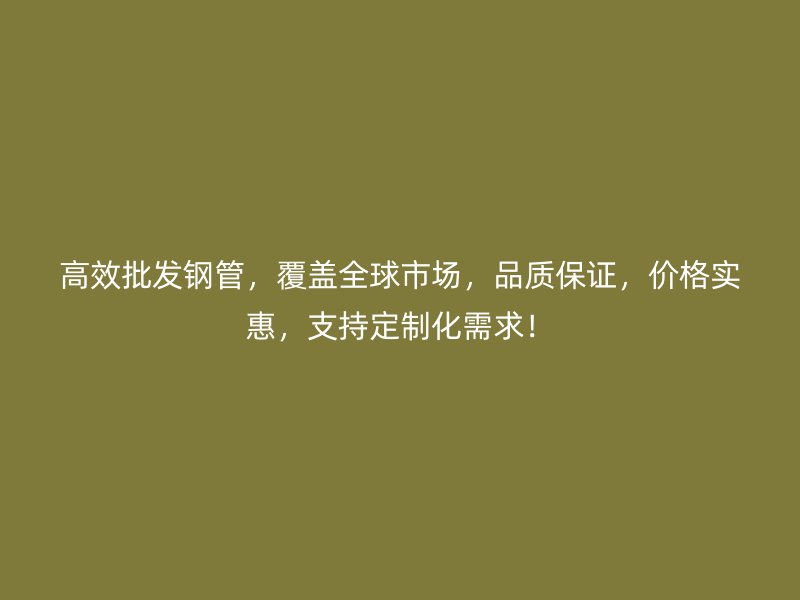 高效批發(fā)鋼管，覆蓋全球市場，品質(zhì)保證，價格實惠，支持定制化需求！