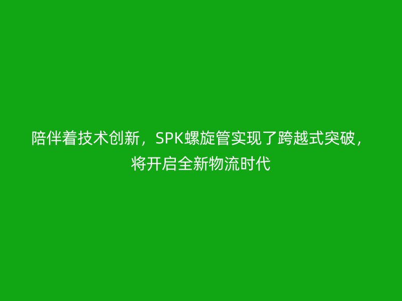陪伴著技術(shù)創(chuàng)新，SPK螺旋管實現(xiàn)了跨越式突破，將開啟全新物流時代