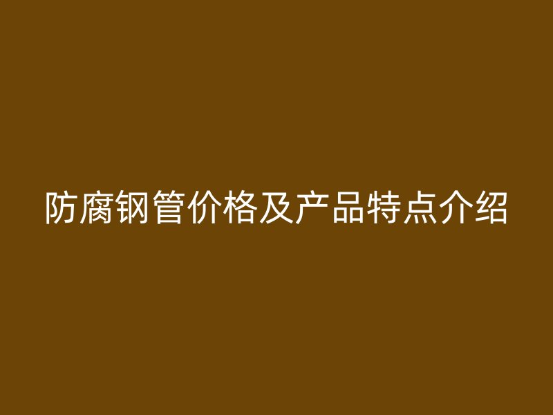 防腐鋼管價(jià)格及產(chǎn)品特點(diǎn)介紹