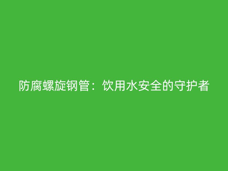 防腐螺旋鋼管：飲用水安全的守護(hù)者