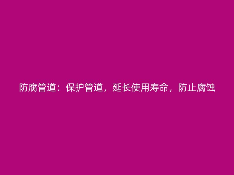 防腐管道：保護(hù)管道，延長(zhǎng)使用壽命，防止腐蝕