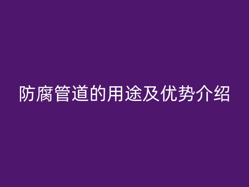 防腐管道的用途及優(yōu)勢(shì)介紹