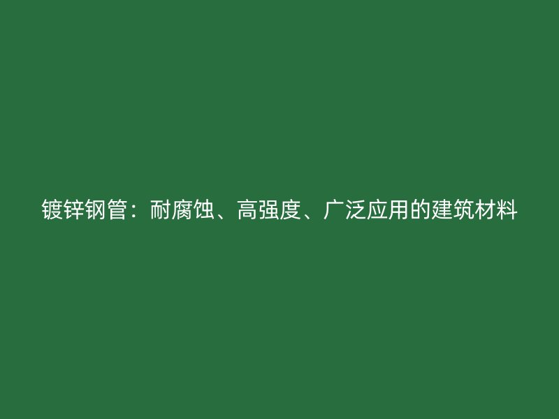 鍍鋅鋼管：耐腐蝕、高強(qiáng)度、廣泛應(yīng)用的建筑材料