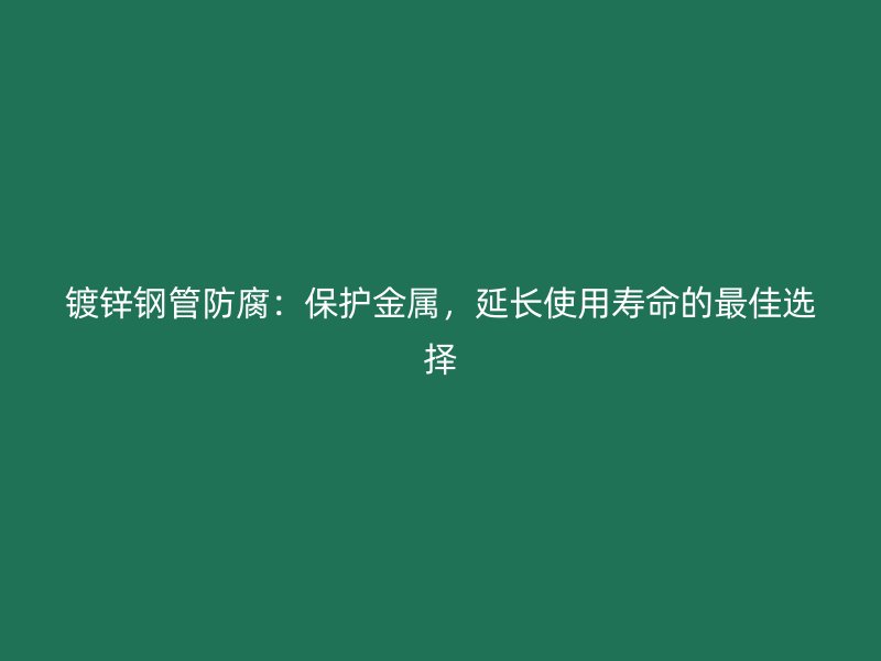 鍍鋅鋼管防腐：保護(hù)金屬，延長(zhǎng)使用壽命的最佳選擇