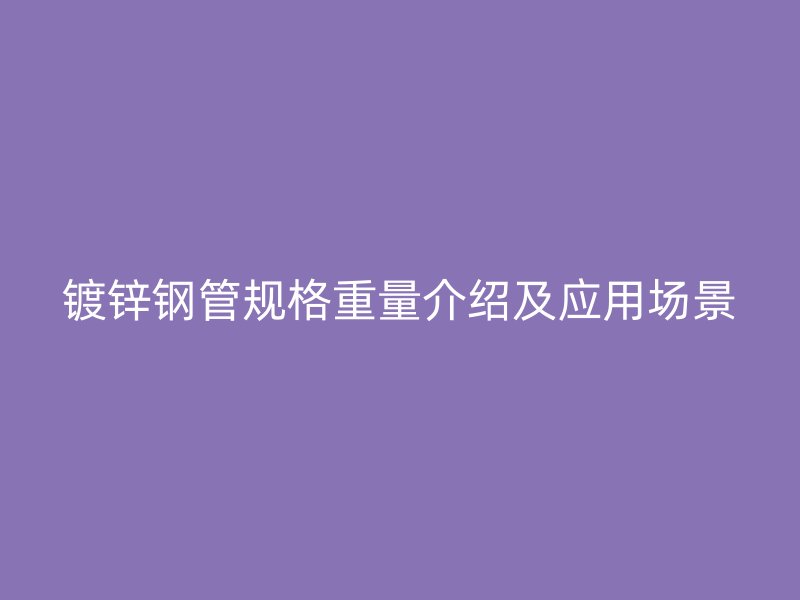 鍍鋅鋼管規(guī)格重量介紹及應用場景