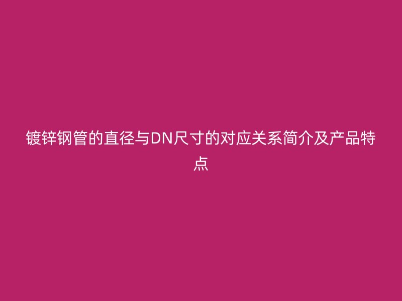 鍍鋅鋼管的直徑與DN尺寸的對(duì)應(yīng)關(guān)系簡(jiǎn)介及產(chǎn)品特點(diǎn)