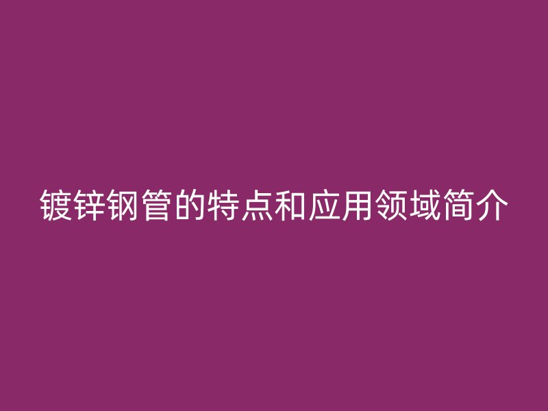 鍍鋅鋼管的特點和應用領域簡介