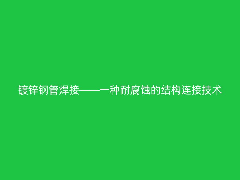 鍍鋅鋼管焊接——一種耐腐蝕的結(jié)構(gòu)連接技術