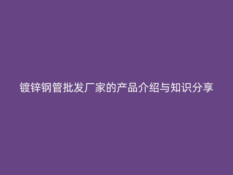 鍍鋅鋼管批發(fā)廠家的產(chǎn)品介紹與知識(shí)分享
