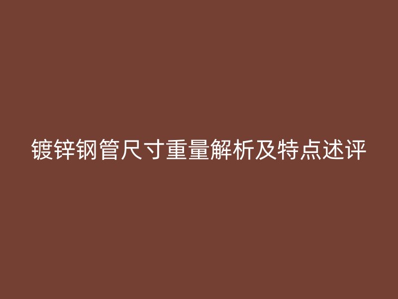 鍍鋅鋼管尺寸重量解析及特點述評