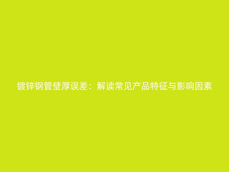 鍍鋅鋼管壁厚誤差：解讀常見產(chǎn)品特征與影響因素