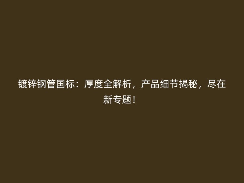 鍍鋅鋼管國(guó)標(biāo)：厚度全解析，產(chǎn)品細(xì)節(jié)揭秘，盡在新專題！