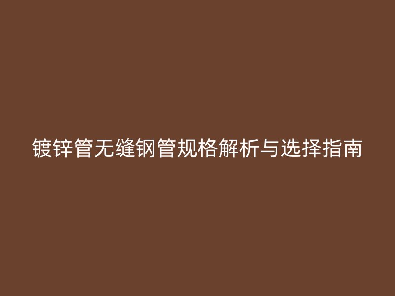 鍍鋅管無縫鋼管規(guī)格解析與選擇指南