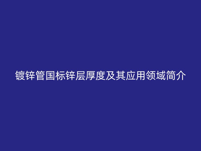 鍍鋅管國標鋅層厚度及其應用領域簡介