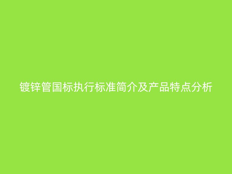 鍍鋅管國(guó)標(biāo)執(zhí)行標(biāo)準(zhǔn)簡(jiǎn)介及產(chǎn)品特點(diǎn)分析