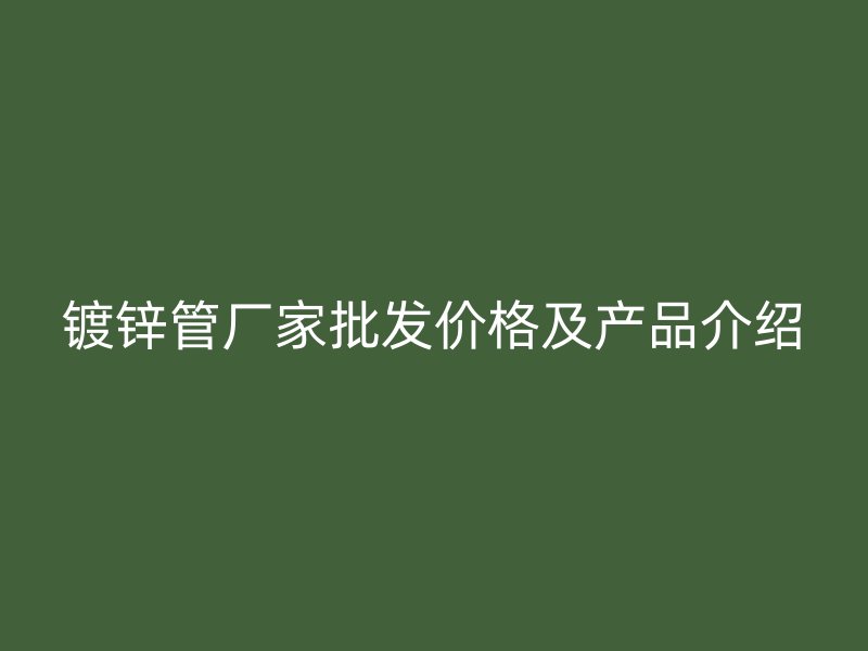 鍍鋅管廠家批發(fā)價格及產(chǎn)品介紹