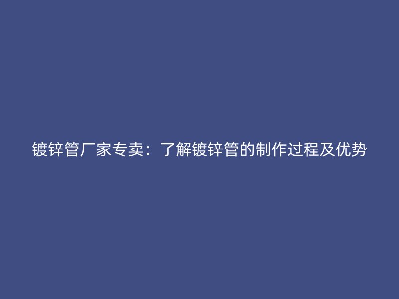 鍍鋅管廠家專賣：了解鍍鋅管的制作過程及優(yōu)勢(shì)