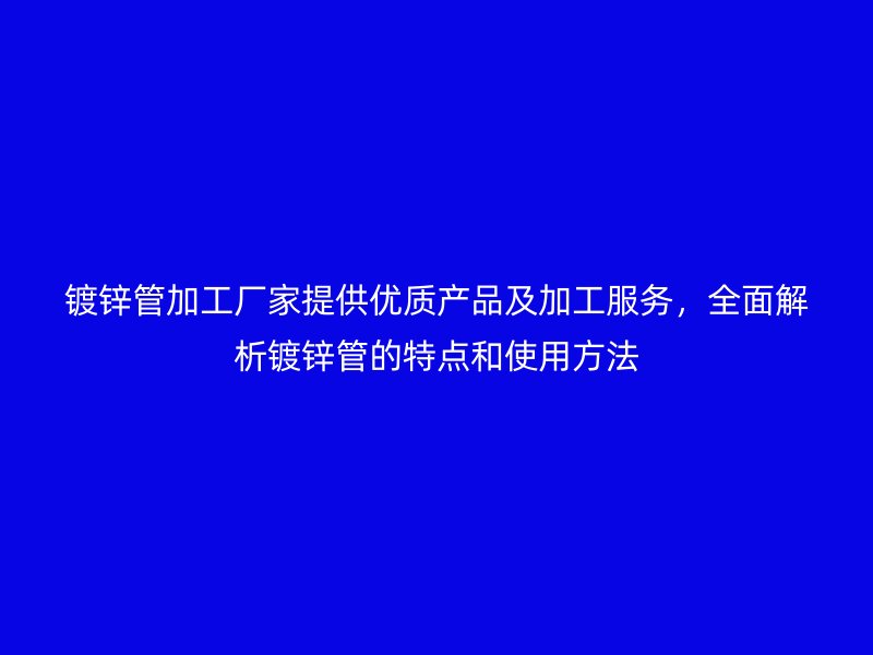 鍍鋅管加工廠家提供優(yōu)質(zhì)產(chǎn)品及加工服務，全面解析鍍鋅管的特點和使用方法