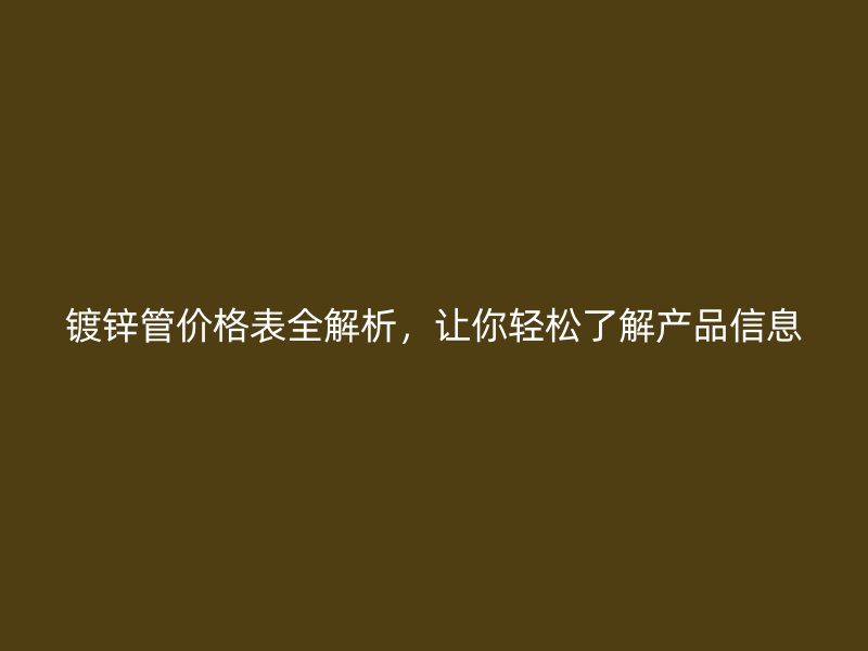 鍍鋅管價格表全解析，讓你輕松了解產品信息