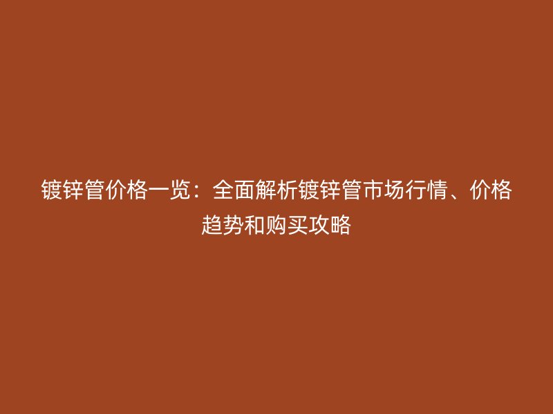 鍍鋅管價(jià)格一覽：全面解析鍍鋅管市場(chǎng)行情、價(jià)格趨勢(shì)和購(gòu)買攻略