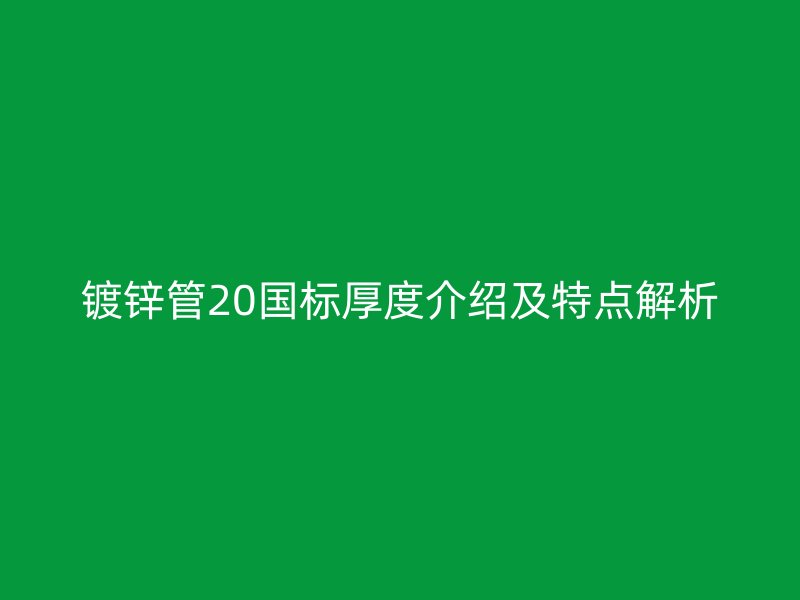 鍍鋅管20國標(biāo)厚度介紹及特點解析