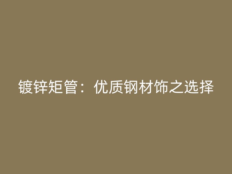 鍍鋅矩管：優(yōu)質(zhì)鋼材飾之選擇