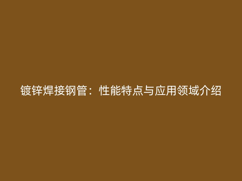 鍍鋅焊接鋼管：性能特點(diǎn)與應(yīng)用領(lǐng)域介紹