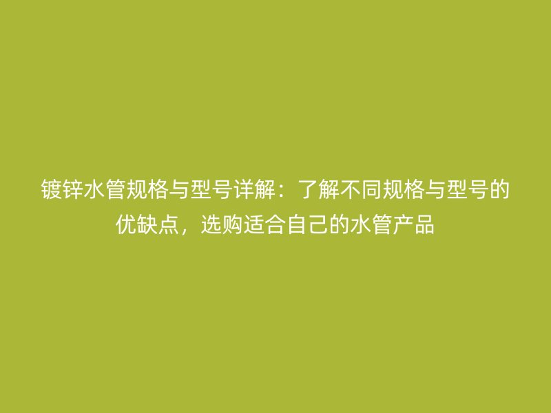 鍍鋅水管規(guī)格與型號詳解：了解不同規(guī)格與型號的優(yōu)缺點，選購適合自己的水管產(chǎn)品
