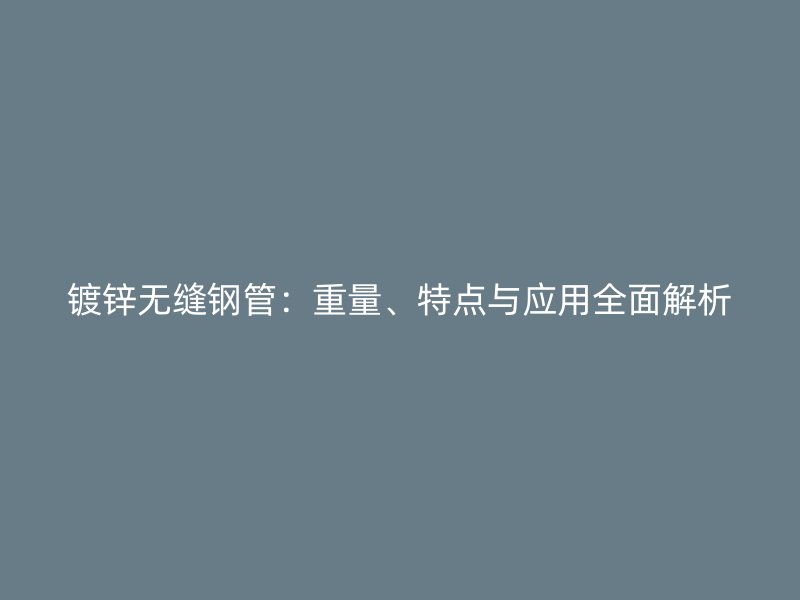 鍍鋅無縫鋼管：重量、特點與應用全面解析