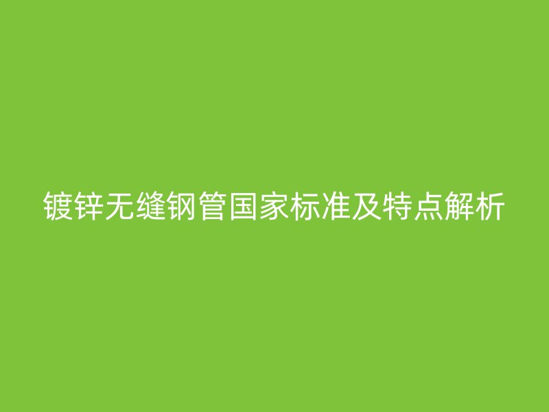 鍍鋅無(wú)縫鋼管?chē)?guó)家標(biāo)準(zhǔn)及特點(diǎn)解析