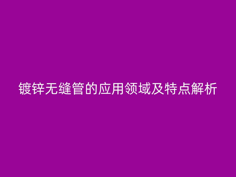 鍍鋅無縫管的應用領域及特點解析