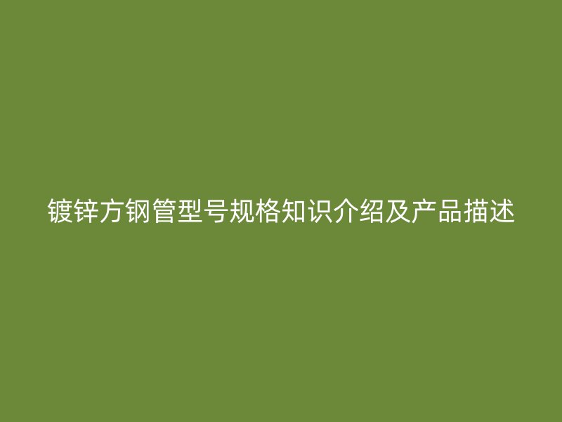 鍍鋅方鋼管型號(hào)規(guī)格知識(shí)介紹及產(chǎn)品描述