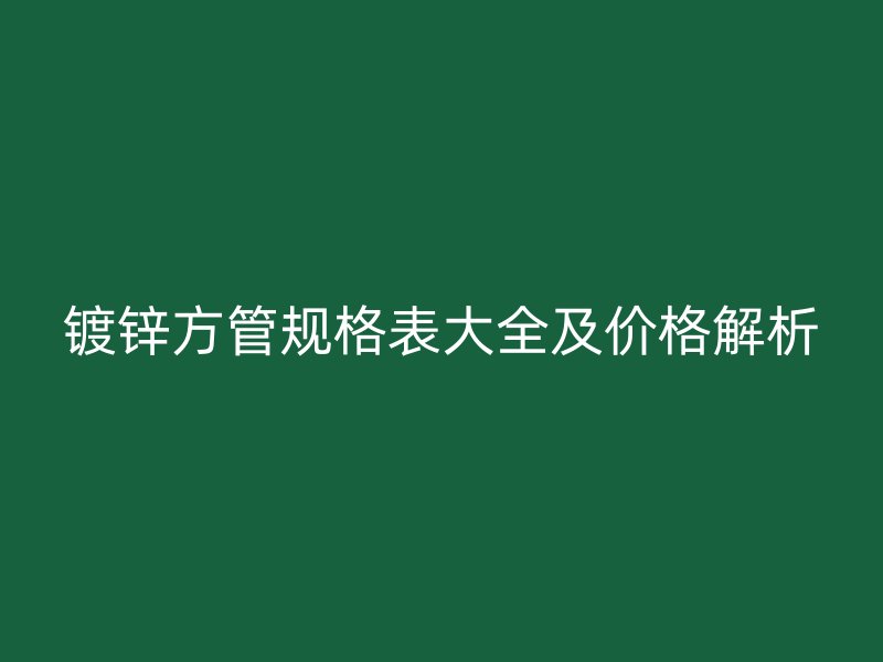 鍍鋅方管規(guī)格表大全及價(jià)格解析