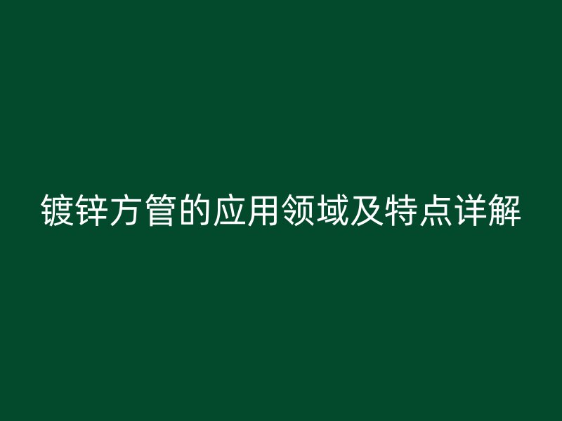 鍍鋅方管的應(yīng)用領(lǐng)域及特點(diǎn)詳解