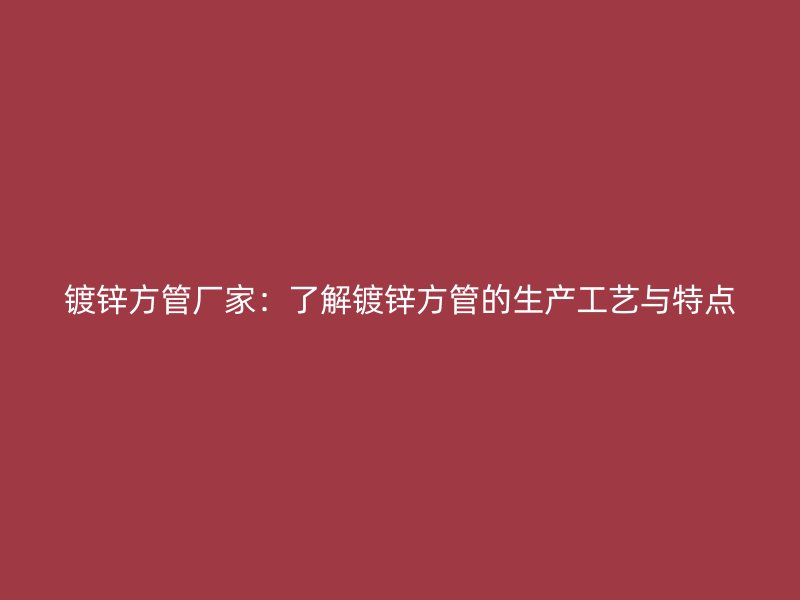鍍鋅方管廠家：了解鍍鋅方管的生產(chǎn)工藝與特點(diǎn)