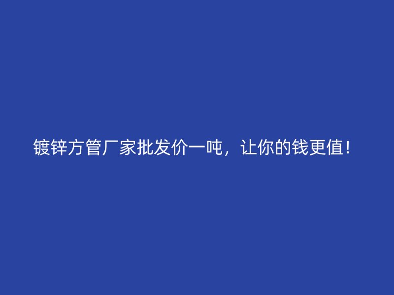鍍鋅方管廠家批發(fā)價一噸，讓你的錢更值！